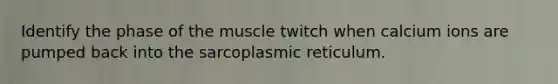 Identify the phase of the muscle twitch when calcium ions are pumped back into the sarcoplasmic reticulum.