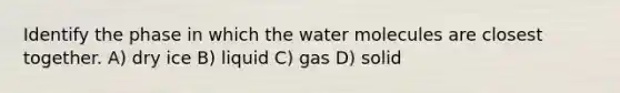 Identify the phase in which the water molecules are closest together. A) dry ice B) liquid C) gas D) solid