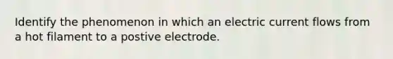 Identify the phenomenon in which an electric current flows from a hot filament to a postive electrode.