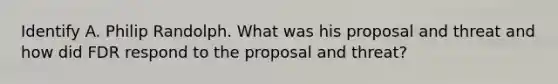 Identify A. Philip Randolph. What was his proposal and threat and how did FDR respond to the proposal and threat?