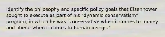 Identify the philosophy and specific policy goals that Eisenhower sought to execute as part of his "dynamic conservatism" program, in which he was "conservative when it comes to money and liberal when it comes to human beings."