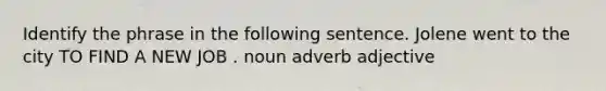 Identify the phrase in the following sentence. Jolene went to the city TO FIND A NEW JOB . noun adverb adjective