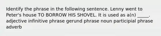 Identify the phrase in the following sentence. Lenny went to Peter's house TO BORROW HIS SHOVEL. It is used as a(n) _____. adjective infinitive phrase gerund phrase noun participial phrase adverb