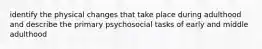 identify the physical changes that take place during adulthood and describe the primary psychosocial tasks of early and middle adulthood