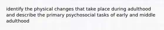 identify the physical changes that take place during adulthood and describe the primary psychosocial tasks of early and middle adulthood