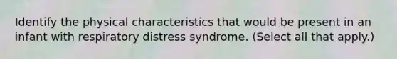 Identify the physical characteristics that would be present in an infant with respiratory distress syndrome. (Select all that apply.)