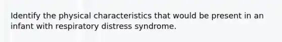 Identify the physical characteristics that would be present in an infant with respiratory distress syndrome.