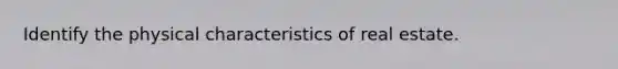 Identify the physical characteristics of real estate.