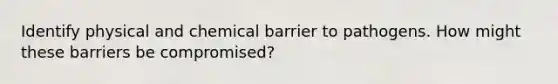 Identify physical and chemical barrier to pathogens. How might these barriers be compromised?