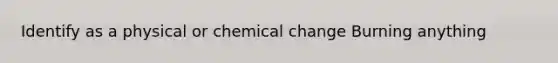 Identify as a physical or chemical change Burning anything