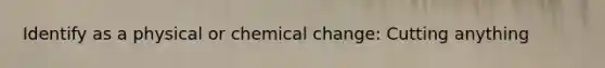 Identify as a physical or chemical change: Cutting anything