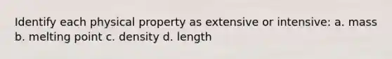 Identify each physical property as extensive or intensive: a. mass b. melting point c. density d. length