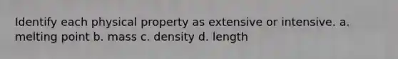 Identify each physical property as extensive or intensive. a. melting point b. mass c. density d. length