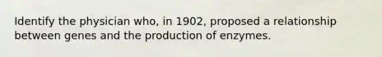 Identify the physician who, in 1902, proposed a relationship between genes and the production of enzymes.