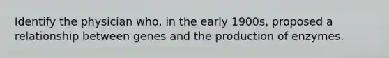 Identify the physician who, in the early 1900s, proposed a relationship between genes and the production of enzymes.