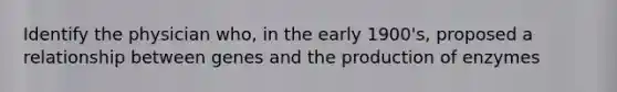 Identify the physician who, in the early 1900's, proposed a relationship between genes and the production of enzymes
