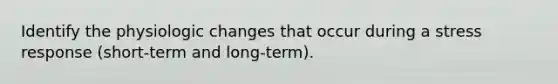 Identify the physiologic changes that occur during a stress response (short-term and long-term).