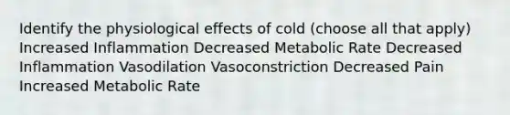 Identify the physiological effects of cold (choose all that apply) Increased Inflammation Decreased Metabolic Rate Decreased Inflammation Vasodilation Vasoconstriction Decreased Pain Increased Metabolic Rate