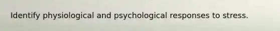 Identify physiological and psychological responses to stress.