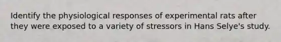 Identify the physiological responses of experimental rats after they were exposed to a variety of stressors in Hans Selye's study.