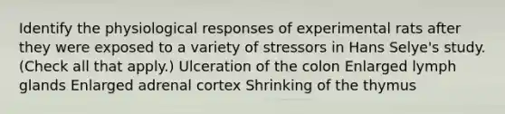 Identify the physiological responses of experimental rats after they were exposed to a variety of stressors in Hans Selye's study. (Check all that apply.) Ulceration of the colon Enlarged lymph glands Enlarged adrenal cortex Shrinking of the thymus