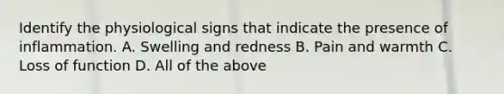 Identify the physiological signs that indicate the presence of inflammation. A. Swelling and redness B. Pain and warmth C. Loss of function D. All of the above