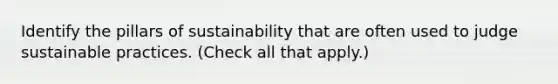 Identify the pillars of sustainability that are often used to judge sustainable practices. (Check all that apply.)