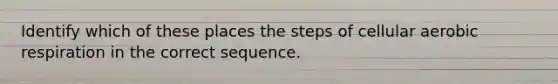 Identify which of these places the steps of cellular aerobic respiration in the correct sequence.