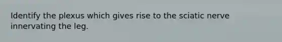Identify the plexus which gives rise to the sciatic nerve innervating the leg.