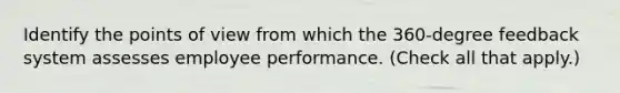 Identify the points of view from which the 360-degree feedback system assesses employee performance. (Check all that apply.)