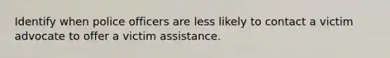 Identify when police officers are less likely to contact a victim advocate to offer a victim assistance.