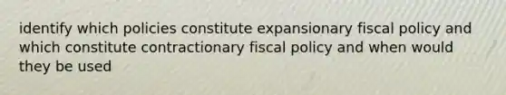 identify which policies constitute expansionary fiscal policy and which constitute contractionary fiscal policy and when would they be used