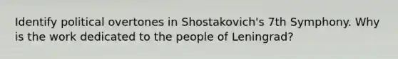 Identify political overtones in Shostakovich's 7th Symphony. Why is the work dedicated to the people of Leningrad?