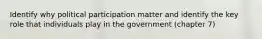 Identify why political participation matter and identify the key role that individuals play in the government (chapter 7)