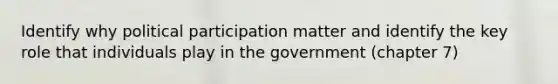 Identify why political participation matter and identify the key role that individuals play in the government (chapter 7)