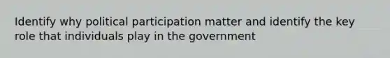 Identify why political participation matter and identify the key role that individuals play in the government