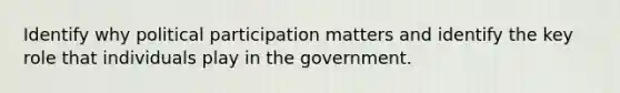 Identify why political participation matters and identify the key role that individuals play in the government.