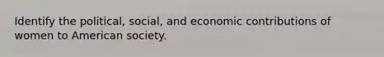 Identify the political, social, and economic contributions of women to American society.