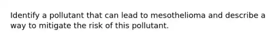 Identify a pollutant that can lead to mesothelioma and describe a way to mitigate the risk of this pollutant.