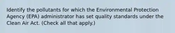 Identify the pollutants for which the Environmental Protection Agency (EPA) administrator has set quality standards under the Clean Air Act. (Check all that apply.)