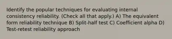 Identify the popular techniques for evaluating internal consistency reliability. (Check all that apply.) A) The equivalent form reliability technique B) Split-half test C) Coefficient alpha D) Test-retest reliability approach