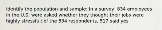 Identify the population and sample: In a survey, 834 employees in the U.S. were asked whether they thought their jobs were highly stressful; of the 834 respondents, 517 said yes