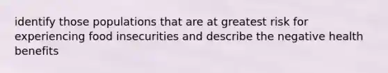 identify those populations that are at greatest risk for experiencing food insecurities and describe the negative health benefits