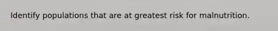 Identify populations that are at greatest risk for malnutrition.