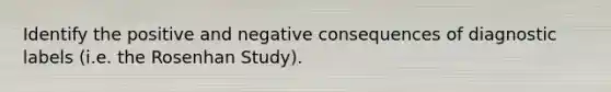 Identify the positive and negative consequences of diagnostic labels (i.e. the Rosenhan Study).