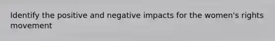 Identify the positive and negative impacts for the women's rights movement