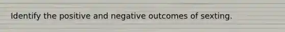 Identify the positive and negative outcomes of sexting.