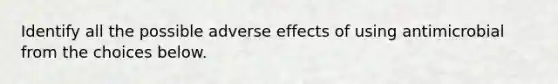 Identify all the possible adverse effects of using antimicrobial from the choices below.