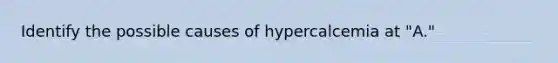 Identify the possible causes of hypercalcemia at "A."