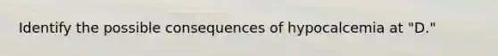 Identify the possible consequences of hypocalcemia at "D."